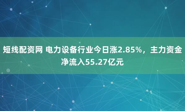 短线配资网 电力设备行业今日涨2.85%，主力资金净流入55.27亿元