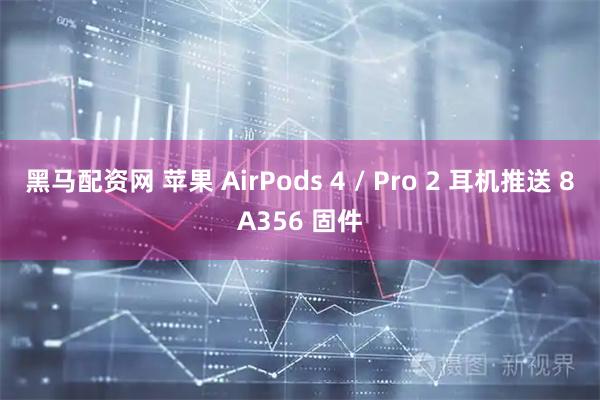 黑马配资网 苹果 AirPods 4 / Pro 2 耳机推送 8A356 固件