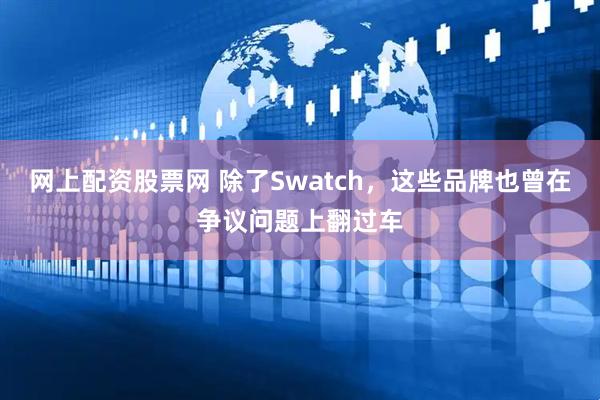 网上配资股票网 除了Swatch，这些品牌也曾在争议问题上翻过车