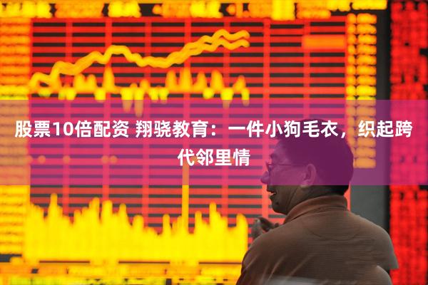 股票10倍配资 翔骁教育：一件小狗毛衣，织起跨代邻里情