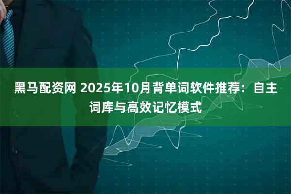 黑马配资网 2025年10月背单词软件推荐：自主词库与高效记忆模式