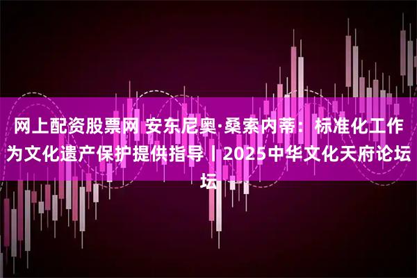 网上配资股票网 安东尼奥·桑索内蒂：标准化工作为文化遗产保护提供指导丨2025中华文化天府论坛