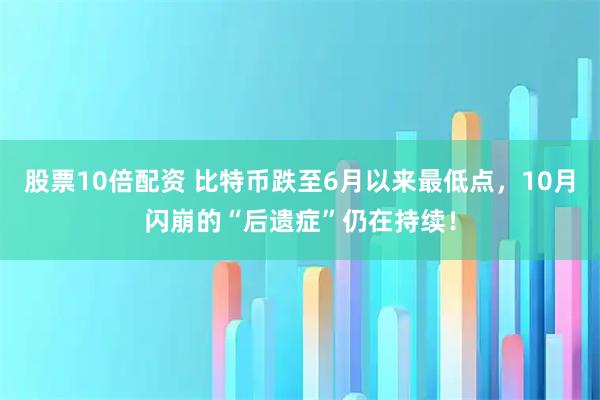 股票10倍配资 比特币跌至6月以来最低点，10月闪崩的“后遗症”仍在持续！