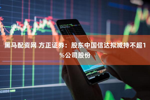 黑马配资网 方正证券：股东中国信达拟减持不超1%公司股份