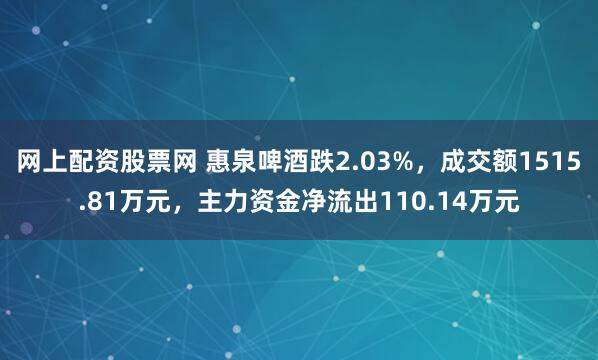 网上配资股票网 惠泉啤酒跌2.03%，成交额1515.81万元，主力资金净流出110.14万元