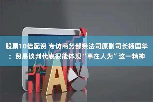 股票10倍配资 专访商务部条法司原副司长杨国华:贸易谈判代表很能体现“事在人为”这一精神