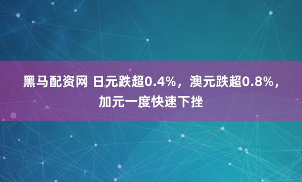 黑马配资网 日元跌超0.4%，澳元跌超0.8%，加元一度快速下挫