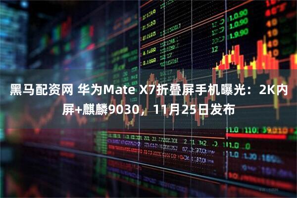 黑马配资网 华为Mate X7折叠屏手机曝光：2K内屏+麒麟9030，11月25日发布