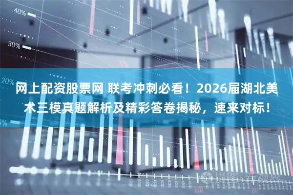 网上配资股票网 联考冲刺必看！2026届湖北美术三模真题解析及精彩答卷揭秘，速来对标！