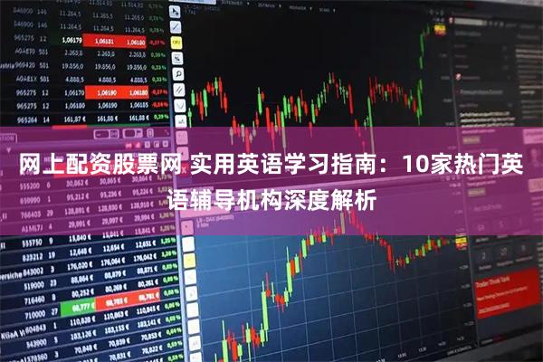 网上配资股票网 实用英语学习指南：10家热门英语辅导机构深度解析