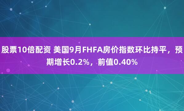 股票10倍配资 美国9月FHFA房价指数环比持平，预期增长0.2%，前值0.40%