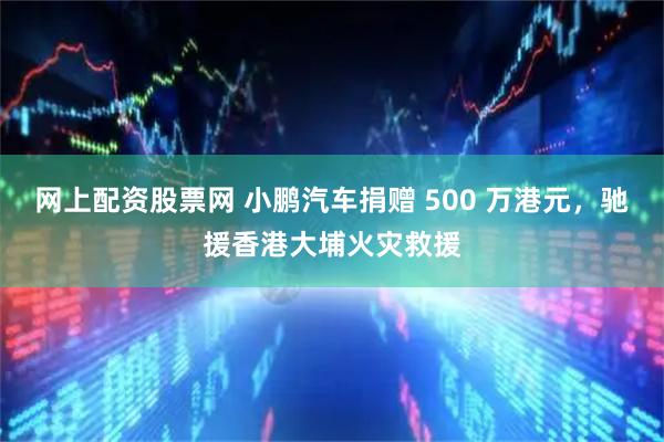 网上配资股票网 小鹏汽车捐赠 500 万港元,驰援香港大埔火灾救援