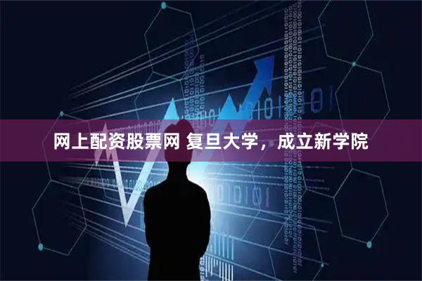网上配资股票网 复旦大学，成立新学院