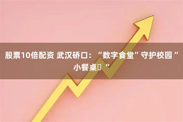 股票10倍配资 武汉硚口：“数字食堂”守护校园“小餐桌​”