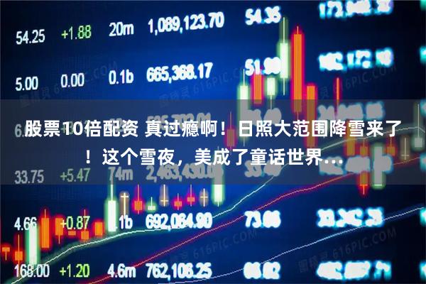 股票10倍配资 真过瘾啊！日照大范围降雪来了！这个雪夜，美成了童话世界…