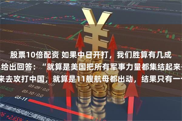股票10倍配资 如果中日开打，我们胜算有几成？对此，韩国专家早已给出回答：“就算是美国把所有军事力量都集结起来去攻打中国，就算是11艘航母都出动，结果只有一个，那就是中国胜利！”