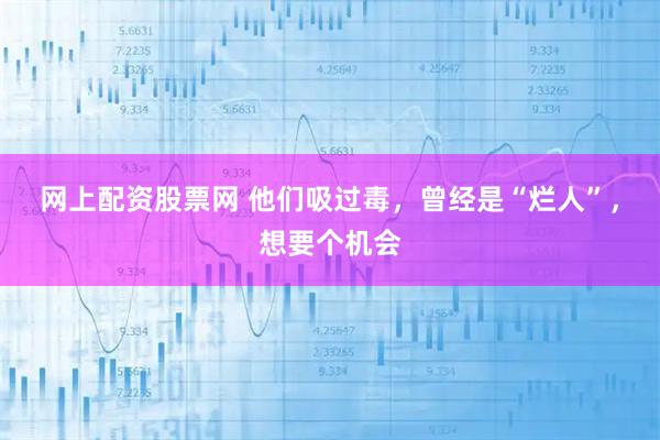 网上配资股票网 他们吸过毒，曾经是“烂人”，想要个机会