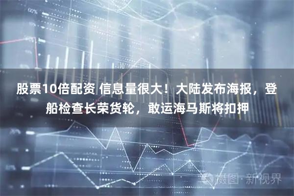 股票10倍配资 信息量很大！大陆发布海报，登船检查长荣货轮，敢运海马斯将扣押