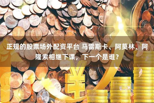 正规的股票场外配资平台 马雷斯卡、阿莫林、阿隆索相继下课，下一个是谁？