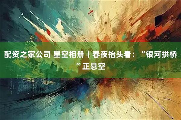 配资之家公司 星空相册丨春夜抬头看:“银河拱桥”正悬空