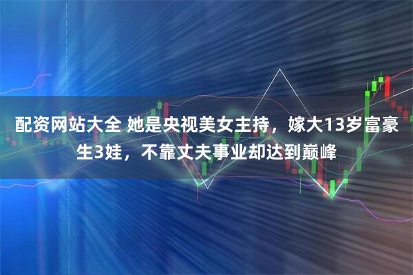 配资网站大全 她是央视美女主持，嫁大13岁富豪生3娃，不靠丈夫事业却达到巅峰