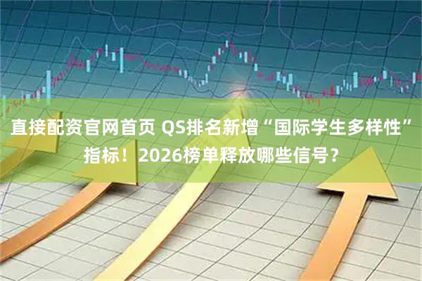 直接配资官网首页 QS排名新增“国际学生多样性”指标！2026榜单释放哪些信号？