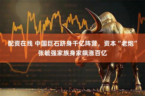 配资在线 中国巨石跻身千亿阵营，资本“老炮”张毓强家族身家飙涨百亿
