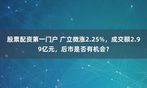 股票配资第一门户 广立微涨2.25%，成交额2.99亿元，后市是否有机会？