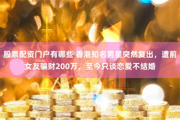 股票配资门户有哪些 香港知名男星突然复出，遭前女友骗财200万，至今只谈恋爱不结婚