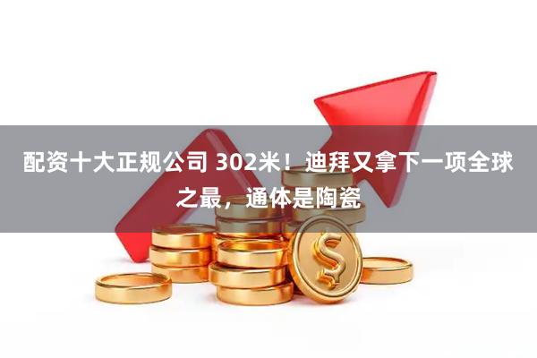 配资十大正规公司 302米！迪拜又拿下一项全球之最，通体是陶瓷