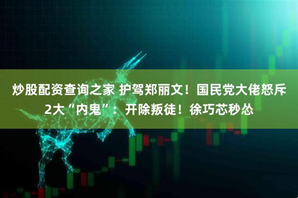 炒股配资查询之家 护驾郑丽文！国民党大佬怒斥2大“内鬼”：开除叛徒！徐巧芯秒怂
