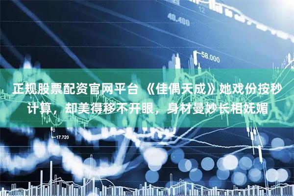 正规股票配资官网平台 《佳偶天成》她戏份按秒计算，却美得移不开眼，身材曼妙长相妩媚