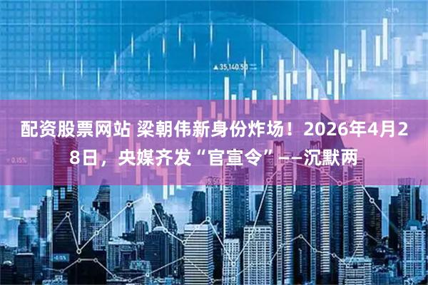 配资股票网站 梁朝伟新身份炸场！2026年4月28日，央媒齐发“官宣令”——沉默两