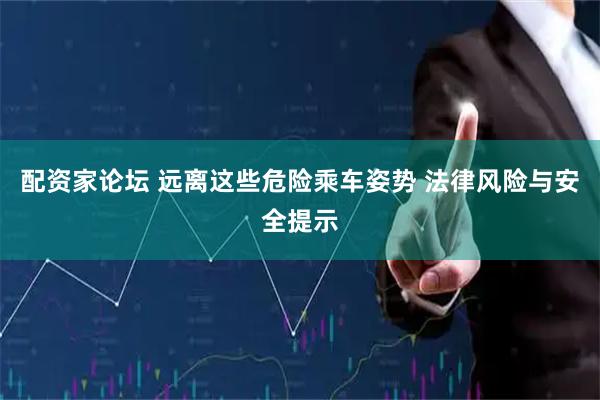 配资家论坛 远离这些危险乘车姿势 法律风险与安全提示