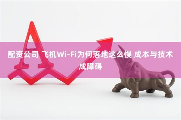 配资公司 飞机Wi-Fi为何落地这么慢 成本与技术成障碍