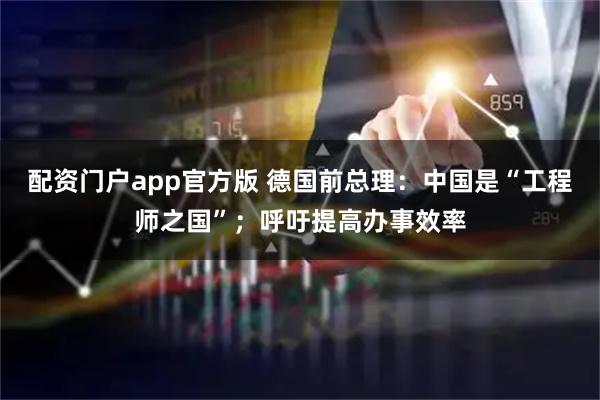 配资门户app官方版 德国前总理：中国是“工程师之国”；呼吁提高办事效率