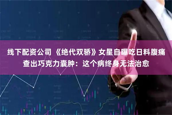 线下配资公司 《绝代双骄》女星自曝吃日料腹痛查出巧克力囊肿：这个病终身无法治愈