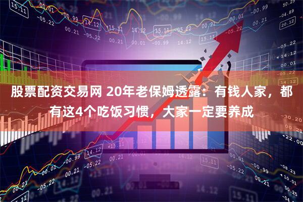 股票配资交易网 20年老保姆透露：有钱人家，都有这4个吃饭习惯，大家一定要养成