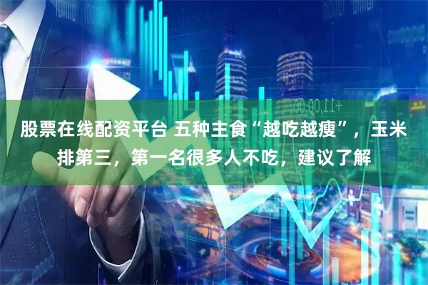 股票在线配资平台 五种主食“越吃越瘦”，玉米排第三，第一名很多人不吃，建议了解
