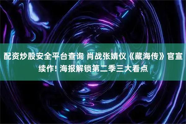 配资炒股安全平台查询 肖战张婧仪《藏海传》官宣续作! 海报解锁第二季三大看点