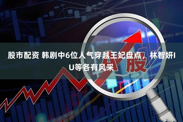 股市配资 韩剧中6位人气穿越王妃盘点，林智妍IU等各有风采