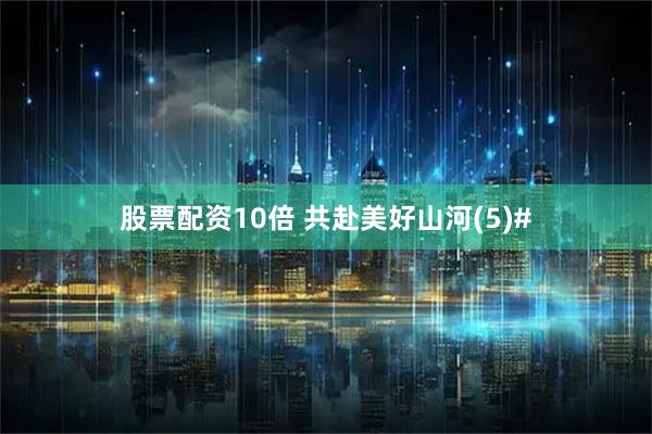 股票配资10倍 共赴美好山河(5)#