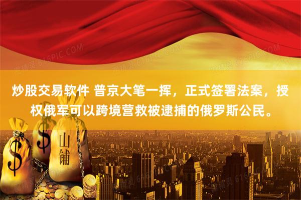 炒股交易软件 普京大笔一挥，正式签署法案，授权俄军可以跨境营救被逮捕的俄罗斯公民。