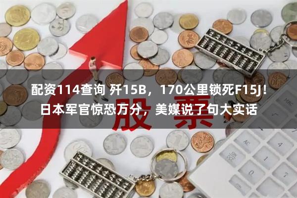 配资114查询 歼15B，170公里锁死F15J！日本军官惊恐万分，美媒说了句大实话