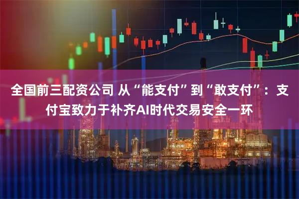 全国前三配资公司 从“能支付”到“敢支付”：支付宝致力于补齐AI时代交易安全一环