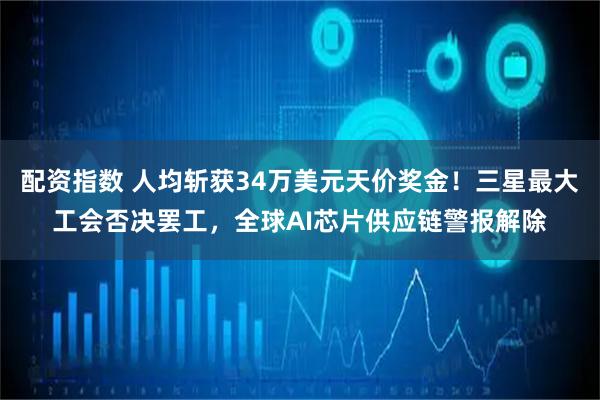 配资指数 人均斩获34万美元天价奖金！三星最大工会否决罢工，全球AI芯片供应链警报解除